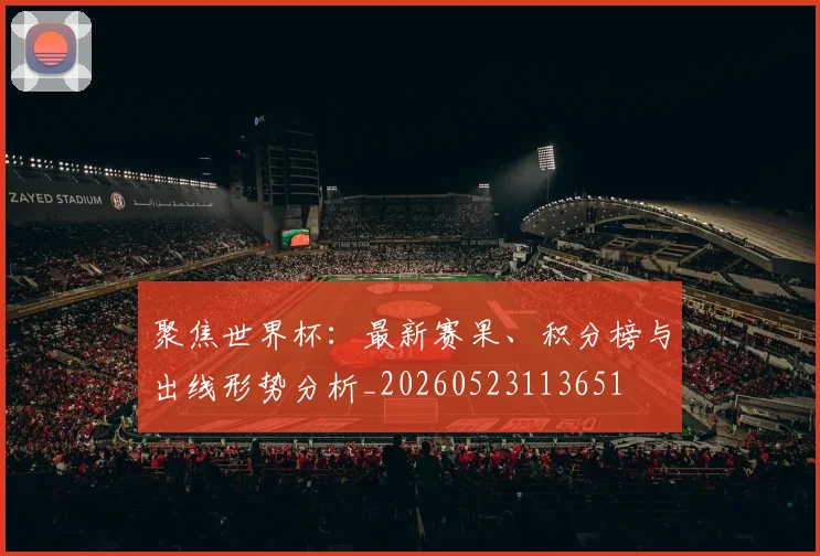 聚焦世界杯:最新赛果、积分榜与出线形势分析_20260523113651