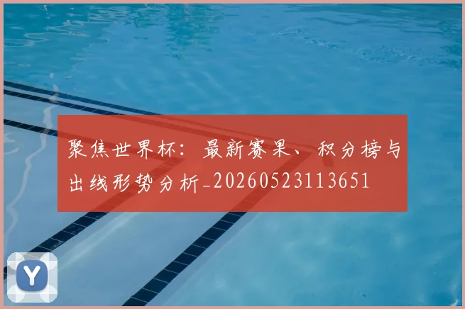 聚焦世界杯：最新赛果、积分榜与出线形势分析_20260523113651