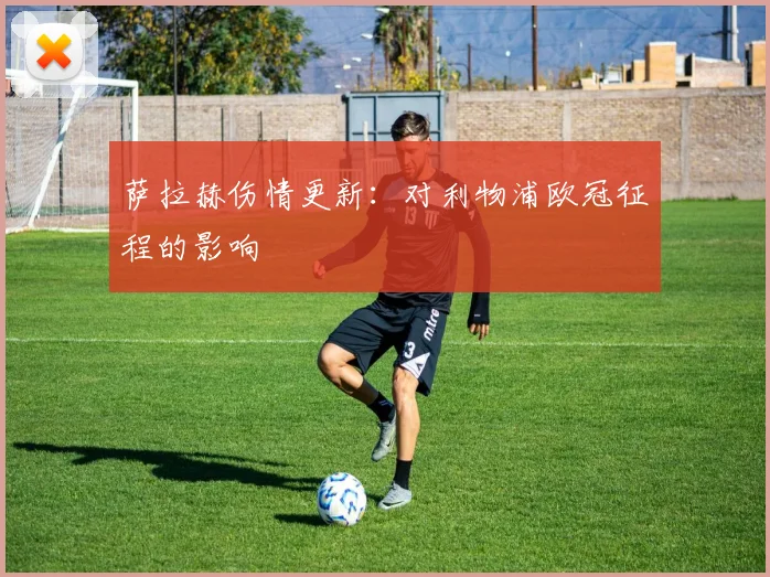 萨拉赫伤情更新：对利物浦欧冠征程的影响