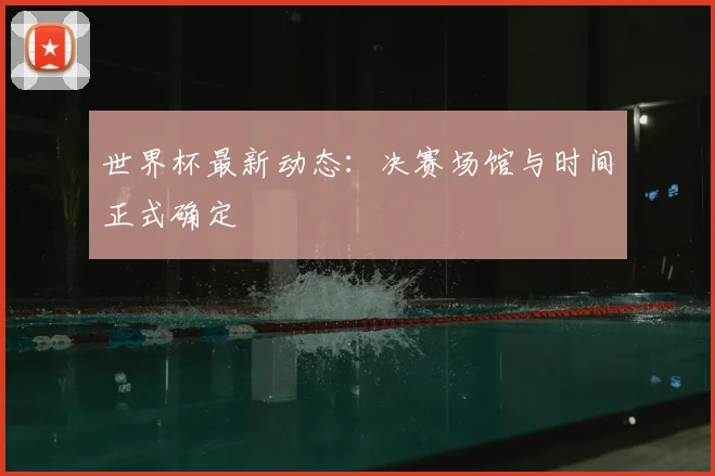 世界杯最新动态：决赛场馆与时间正式确定