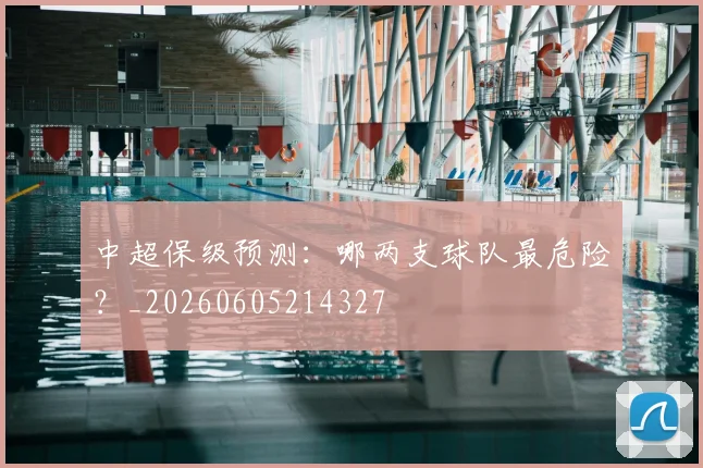 中超保级预测：哪两支球队最危险？_20260605214327