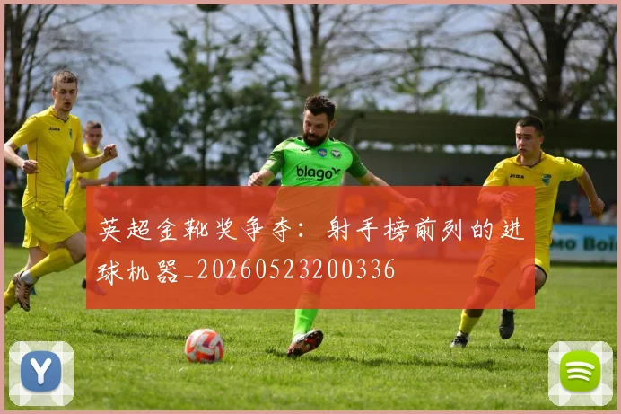 英超金靴奖争夺:射手榜前列的进球机器_20260523200336