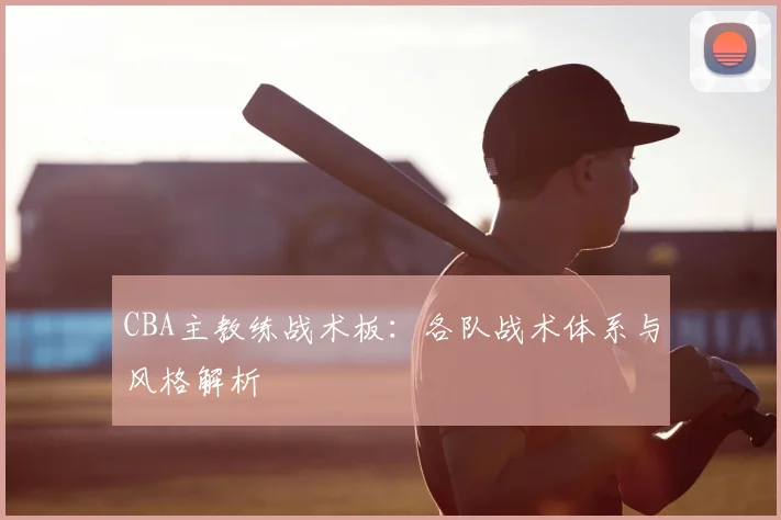 CBA主教练战术板:各队战术体系与风格解析