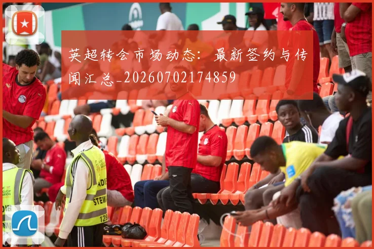 英超转会市场动态:最新签约与传闻汇总_20260702174859