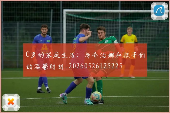 C罗的家庭生活：与乔治娜和孩子们的温馨时刻_20260526125225