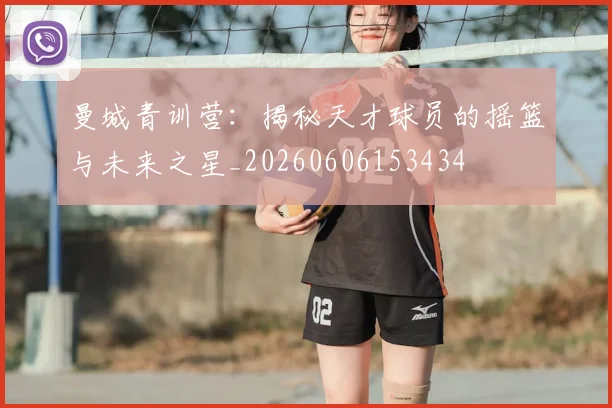 曼城青训营:揭秘天才球员的摇篮与未来之星_20260606153434