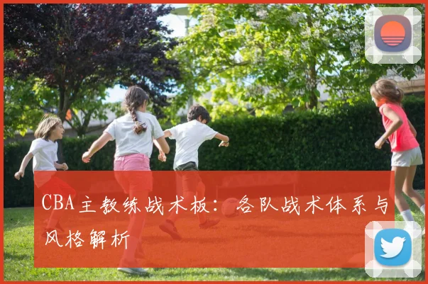 CBA主教练战术板：各队战术体系与风格解析