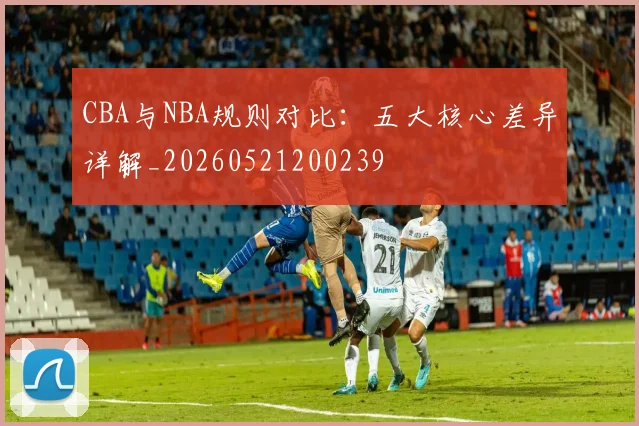 CBA与NBA规则对比：五大核心差异详解_20260521200239
