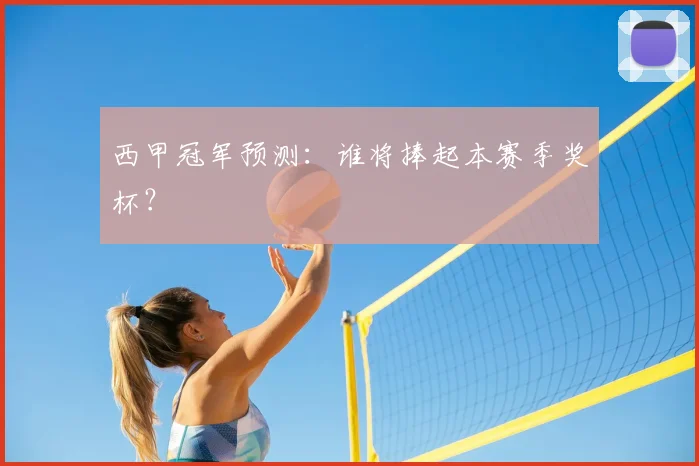 西甲冠军预测：谁将捧起本赛季奖杯？