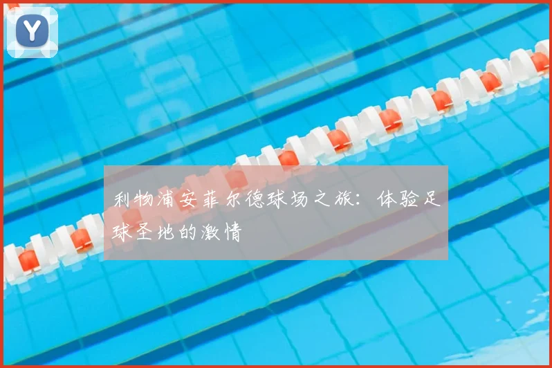 利物浦安菲尔德球场之旅:体验足球圣地的激情