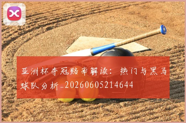 亚洲杯夺冠赔率解读：热门与黑马球队分析_20260605214644