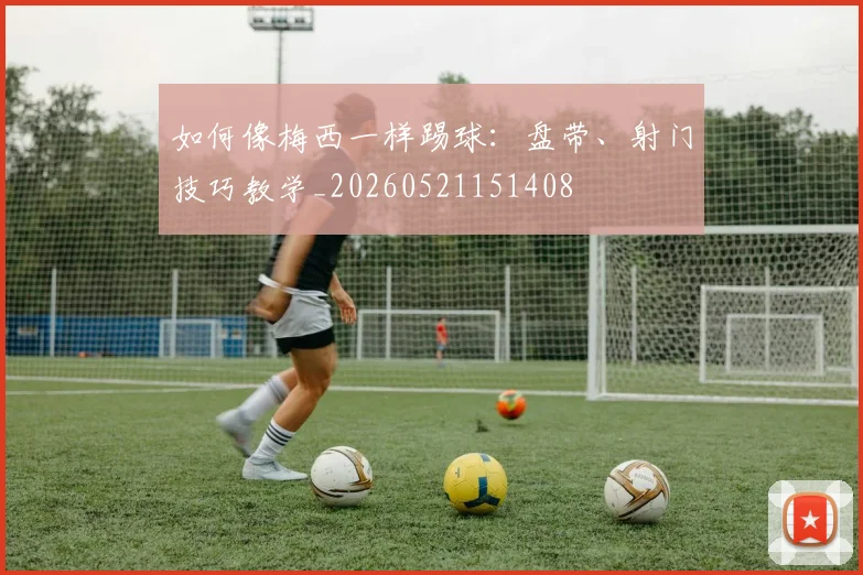 如何像梅西一样踢球：盘带、射门技巧教学_20260521151408