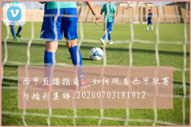 西甲直播指南：如何观看西甲联赛与精彩集锦_20260703181912