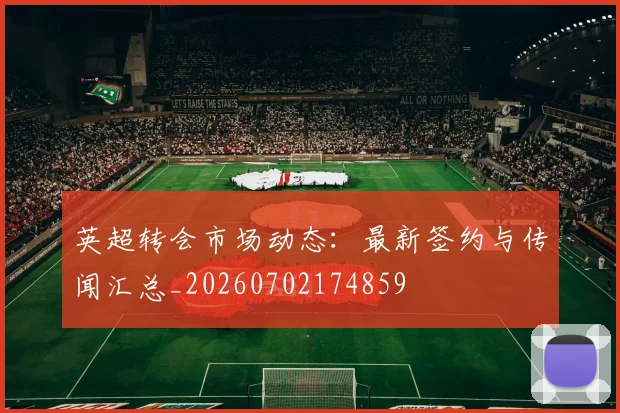 英超转会市场动态：最新签约与传闻汇总_20260702174859