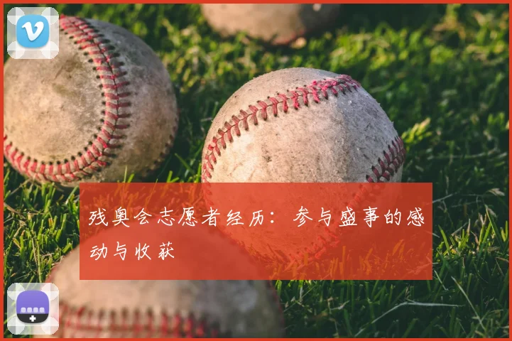 残奥会志愿者经历:参与盛事的感动与收获