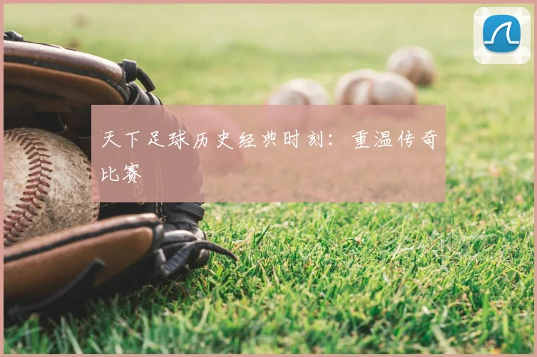 天下足球历史经典时刻：重温传奇比赛