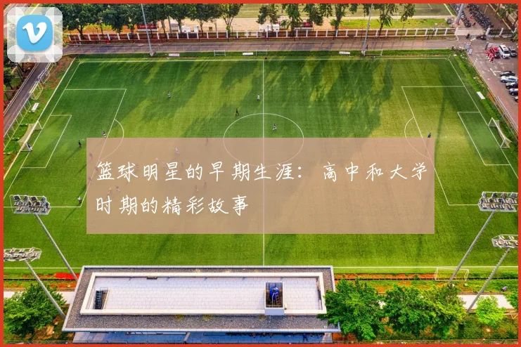 篮球明星的早期生涯：高中和大学时期的精彩故事