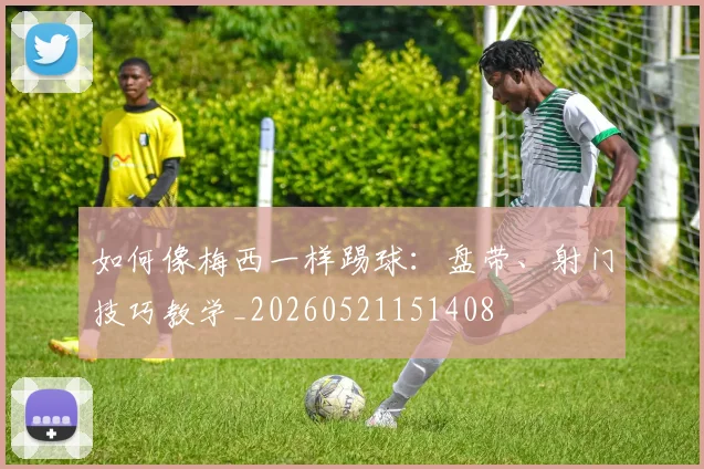 如何像梅西一样踢球：盘带、射门技巧教学_20260521151408