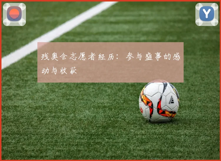 残奥会志愿者经历：参与盛事的感动与收获