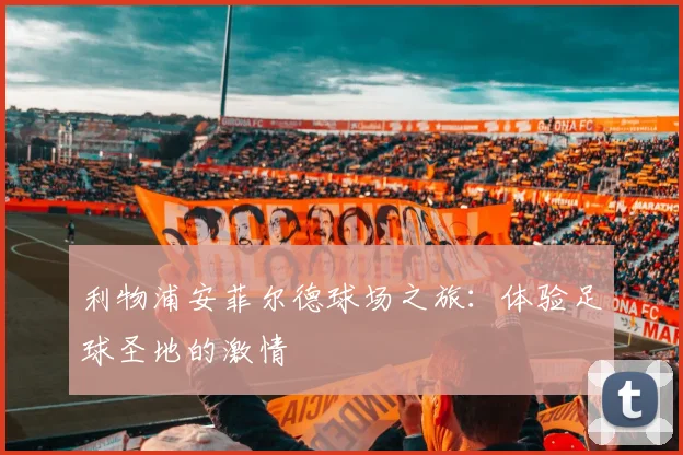 利物浦安菲尔德球场之旅：体验足球圣地的激情