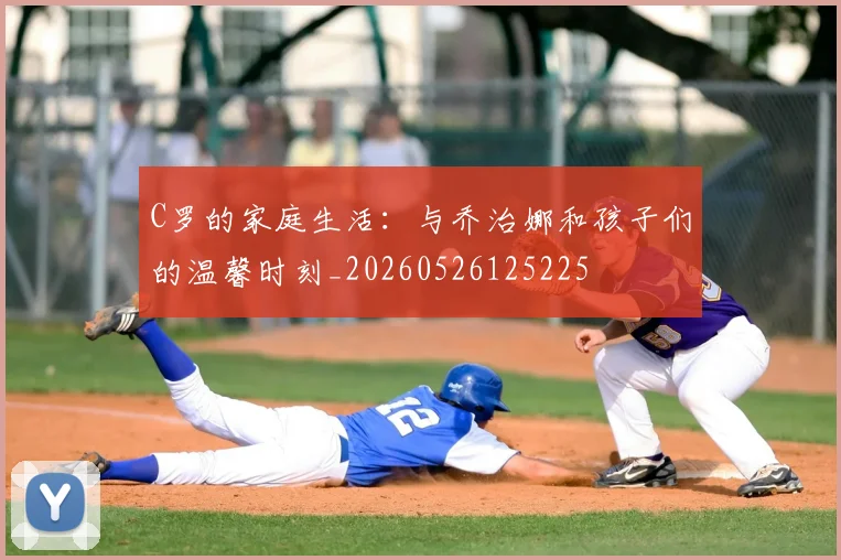 C罗的家庭生活:与乔治娜和孩子们的温馨时刻_20260526125225