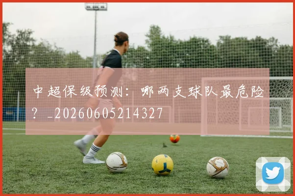 中超保级预测:哪两支球队最危险?_20260605214327