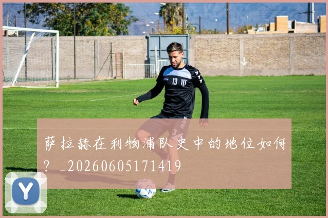 萨拉赫在利物浦队史中的地位如何？_20260605171419
