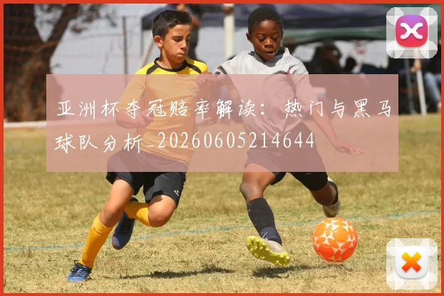 亚洲杯夺冠赔率解读：热门与黑马球队分析_20260605214644