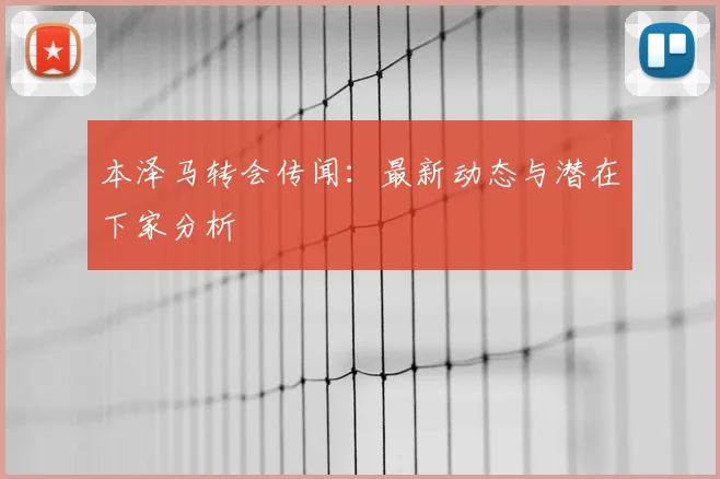本泽马转会传闻：最新动态与潜在下家分析