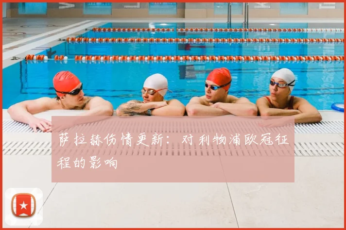 萨拉赫伤情更新:对利物浦欧冠征程的影响