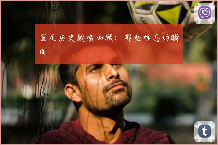 国足历史战绩回顾：那些难忘的瞬间