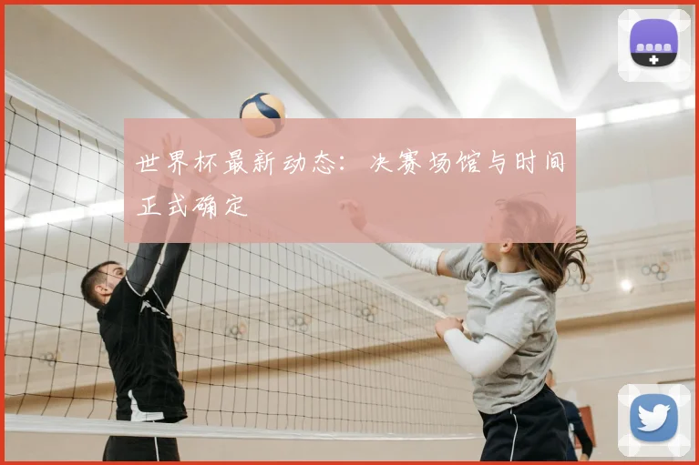 世界杯最新动态：决赛场馆与时间正式确定